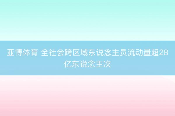 亚博体育 全社会跨区域东说念主员流动量超28亿东说念主次