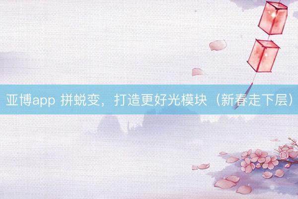 亚博app 拼蜕变,打造更好光模块(新春走下层)