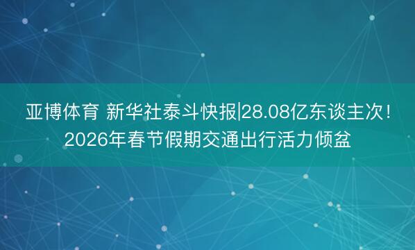 亚博体育 新华社泰斗快报|28.08亿东谈主次！2026年春节假期交通出行活力倾盆