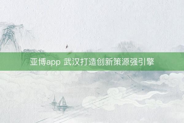 亚博app 武汉打造创新策源强引擎