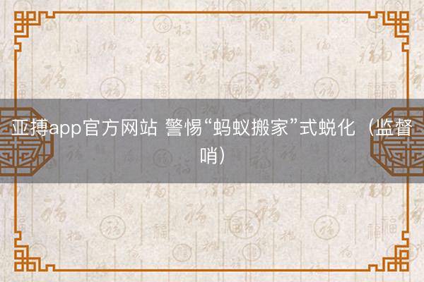 亚搏app官方网站 警惕“蚂蚁搬家”式蜕化（监督哨）