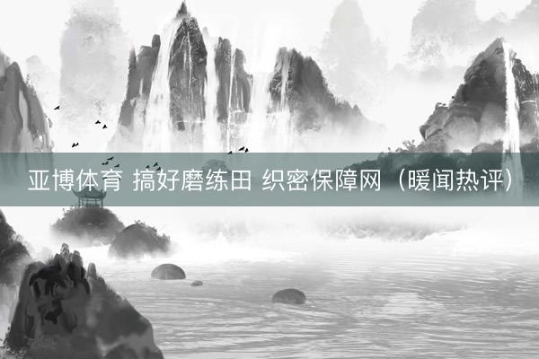 亚博体育 搞好磨练田 织密保障网（暖闻热评）