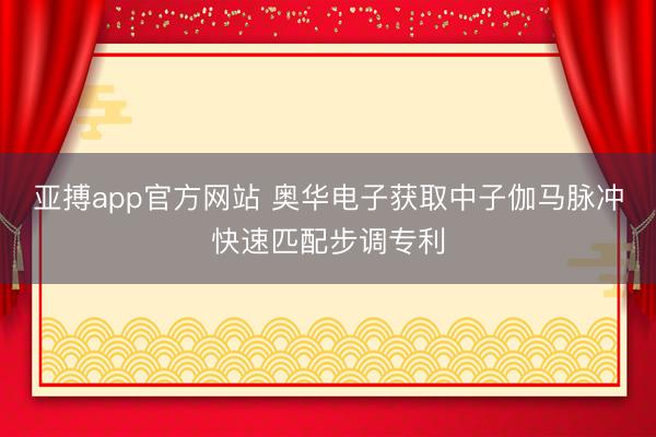 亚搏app官方网站 奥华电子获取中子伽马脉冲快速匹配步调专利