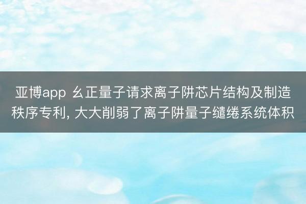 亚博app 幺正量子请求离子阱芯片结构及制造秩序专利， 大大削弱了离子阱量子缱绻系统体积