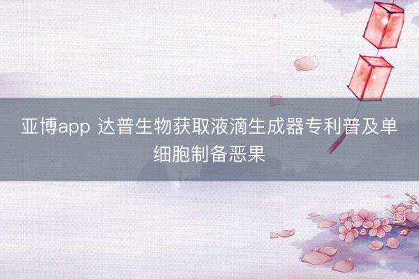亚博app 达普生物获取液滴生成器专利普及单细胞制备恶果