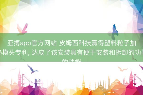 亚搏app官方网站 皮姆西科技赢得塑料粒子加热模头专利, 达成了该安装具有便于安装和拆卸的功能