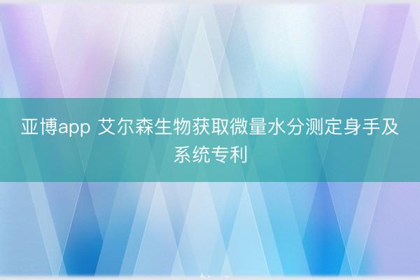 亚博app 艾尔森生物获取微量水分测定身手及系统专利