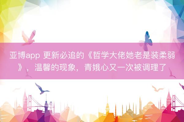 亚博app 更新必追的《哲学大佬她老是装柔弱》,温馨的现象,青娥心又一次被调理了