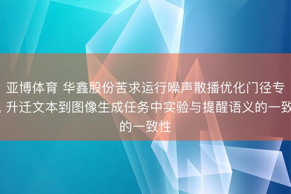 亚博体育 华鑫股份苦求运行噪声散播优化门径专利， 升迁文本到图像生成任务中实验与提醒语义的一致性