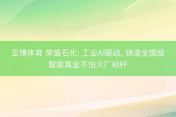 亚博体育 荣盛石化: 工业AI驱动， 铸造全国级智能真金不怕火厂标杆