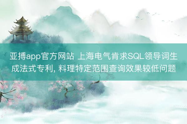 亚搏app官方网站 上海电气肯求SQL领导词生成法式专利， 料理特定范围查询效果较低问题