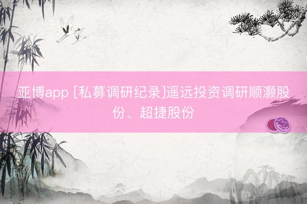 亚博app [私募调研纪录]遥远投资调研顺灏股份、超捷股份