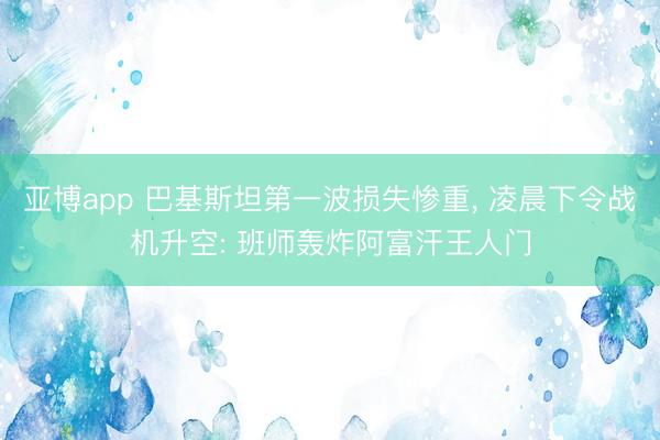 亚博app 巴基斯坦第一波损失惨重, 凌晨下令战机升空: 班师轰炸阿富汗王人门