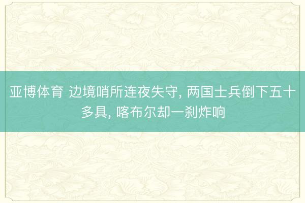 亚博体育 边境哨所连夜失守， 两国士兵倒下五十多具， 喀布尔却一刹炸响