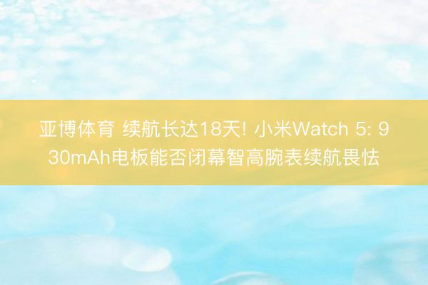 亚博体育 续航长达18天! 小米Watch 5: 930mAh电板能否闭幕智高腕表续航畏怯