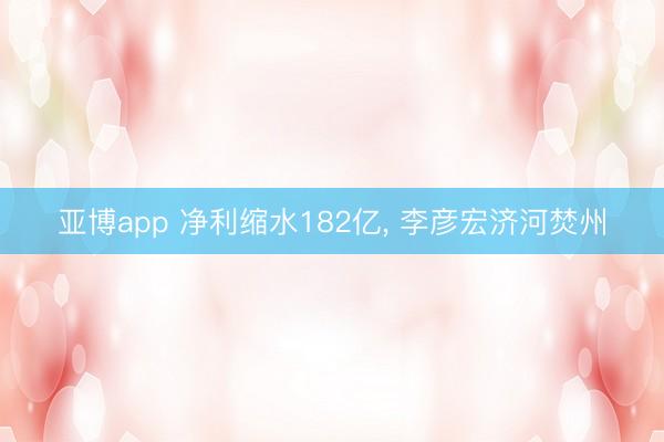 亚博app 净利缩水182亿， 李彦宏济河焚州