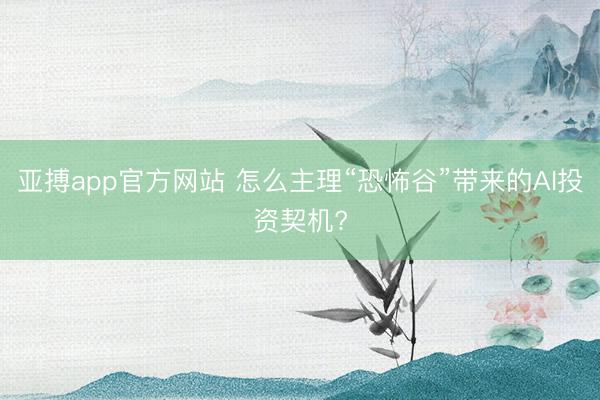 亚搏app官方网站 怎么主理“恐怖谷”带来的AI投资契机?