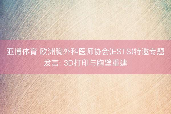 亚博体育 欧洲胸外科医师协会(ESTS)特邀专题发言: 3D打印与胸壁重建