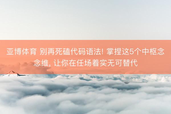 亚博体育 别再死磕代码语法! 掌捏这5个中枢念念维, 让你在任场着实无可替代