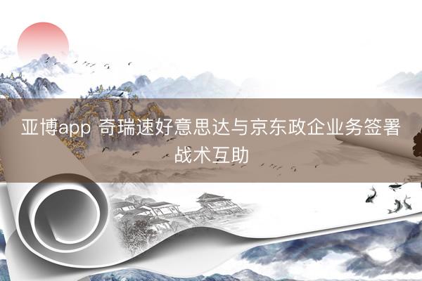 亚博app 奇瑞速好意思达与京东政企业务签署战术互助