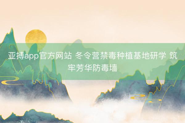 亚搏app官方网站 冬令营禁毒种植基地研学 筑牢芳华防毒墙