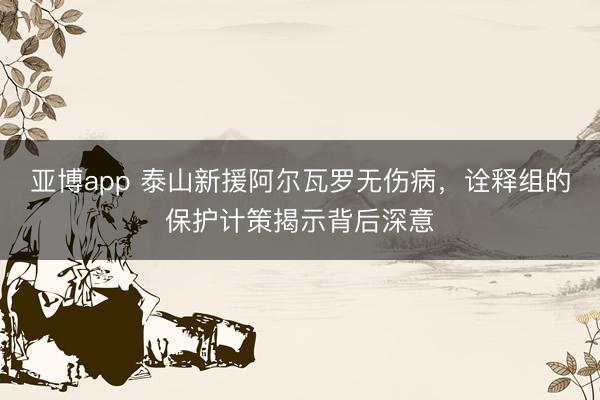 亚博app 泰山新援阿尔瓦罗无伤病,诠释组的保护计策揭示背后深意
