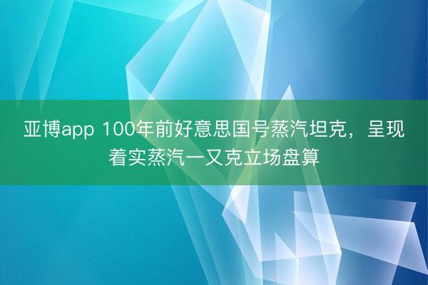 亚博app 100年前好意思国号蒸汽坦克，呈现着实蒸汽一又克立场盘算