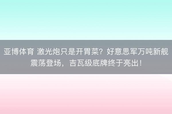 亚博体育 激光炮只是开胃菜?好意思军万吨新舰震荡登场,吉瓦级底牌终于亮出!