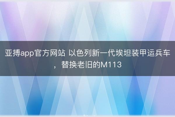 亚搏app官方网站 以色列新一代埃坦装甲运兵车,替换老旧的M113