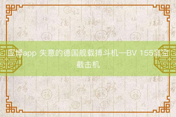 亚博app 失意的德国舰载搏斗机—BV 155高空截击机
