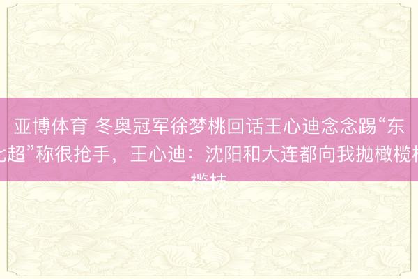 亚博体育 冬奥冠军徐梦桃回话王心迪念念踢“东北超”称很抢手,王心迪:沈阳和大连都向我抛橄榄枝