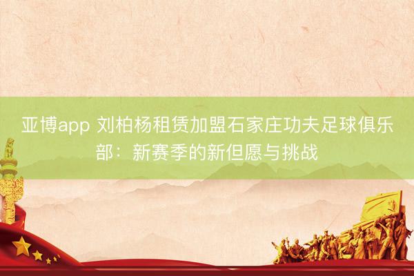 亚博app 刘柏杨租赁加盟石家庄功夫足球俱乐部：新赛季的新但愿与挑战