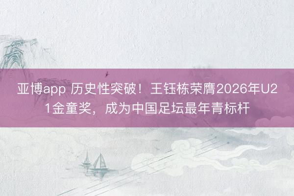亚博app 历史性突破!王钰栋荣膺2026年U21金童奖,成为中国足坛最年青标杆