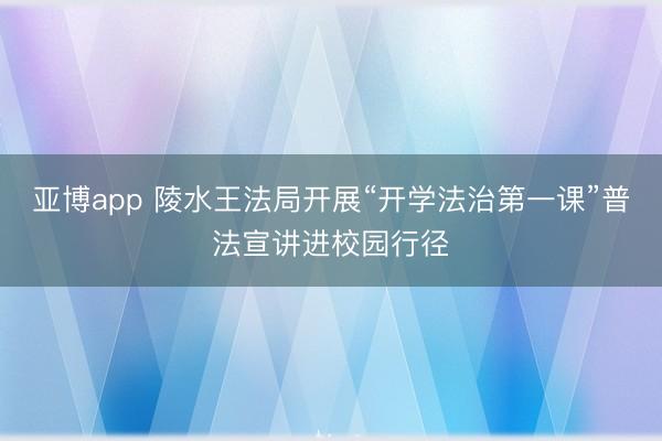 亚博app 陵水王法局开展“开学法治第一课”普法宣讲进校园行径