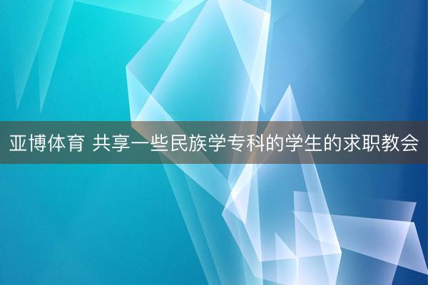 亚博体育 共享一些民族学专科的学生的求职教会
