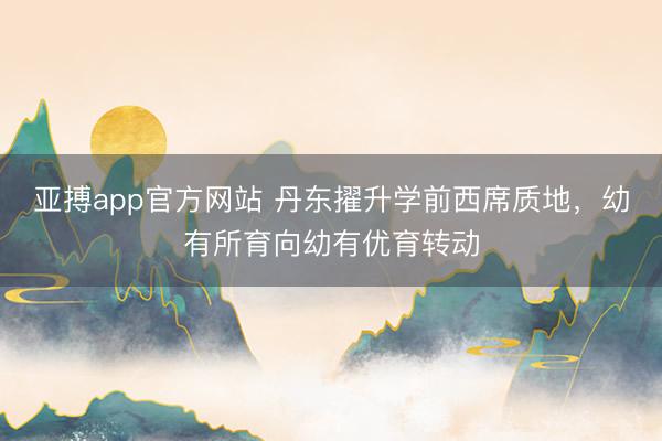 亚搏app官方网站 丹东擢升学前西席质地，幼有所育向幼有优育转动