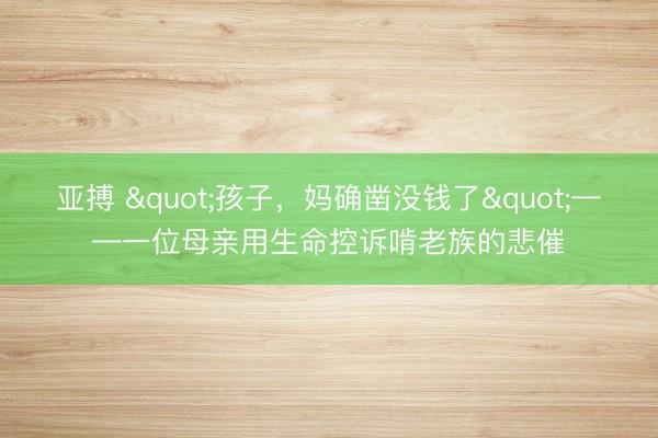 亚搏 "孩子，妈确凿没钱了"——一位母亲用生命控诉啃老族的悲催