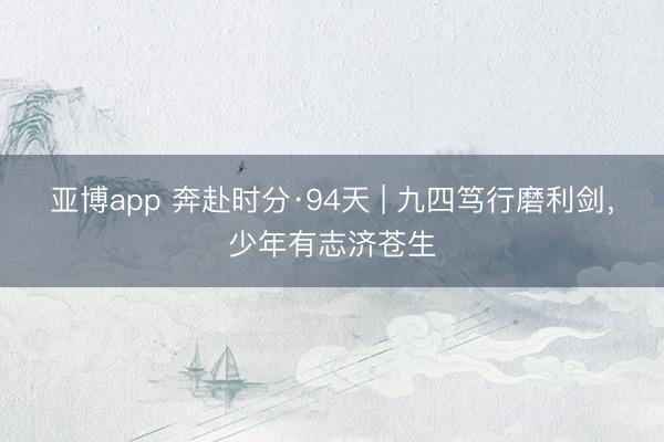 亚博app 奔赴时分·94天 | 九四笃行磨利剑，<a href=