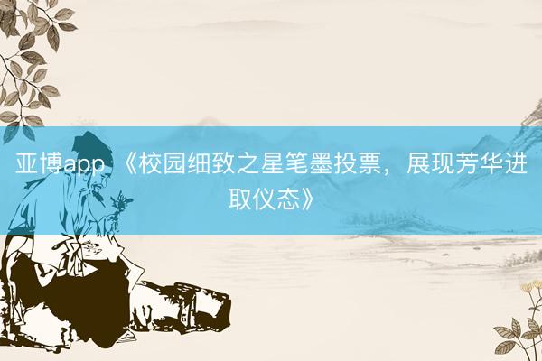 亚博app 《校园细致之星笔墨投票，展现芳华进取仪态》