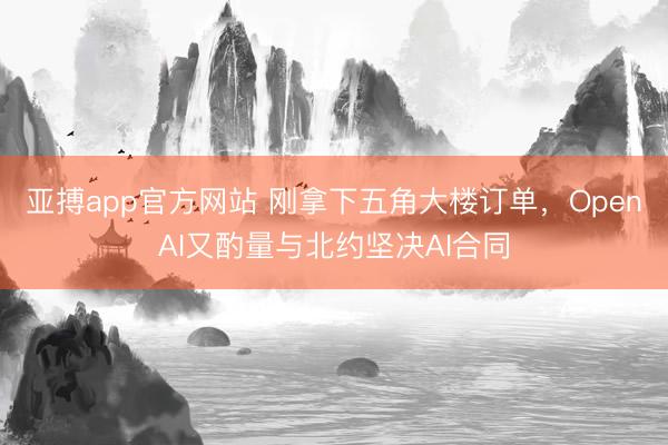 亚搏app官方网站 刚拿下五角大楼订单，OpenAI又酌量与北约坚决AI合同
