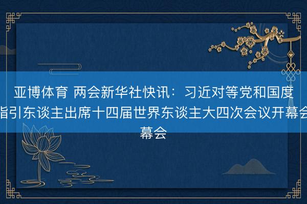 亚博体育 两会新华社快讯：习近对等党和国度指引东谈主出席十四届世界东谈主大四次会议开幕会