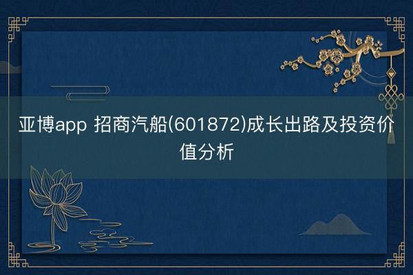 亚博app 招商汽船(601872)成长出路及投资价值分析