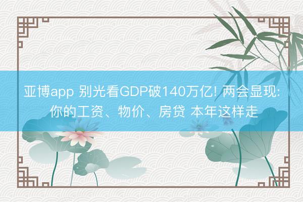 亚博app 别光看GDP破140万亿! 两会显现: 你的工资、物价、房贷 本年这样走