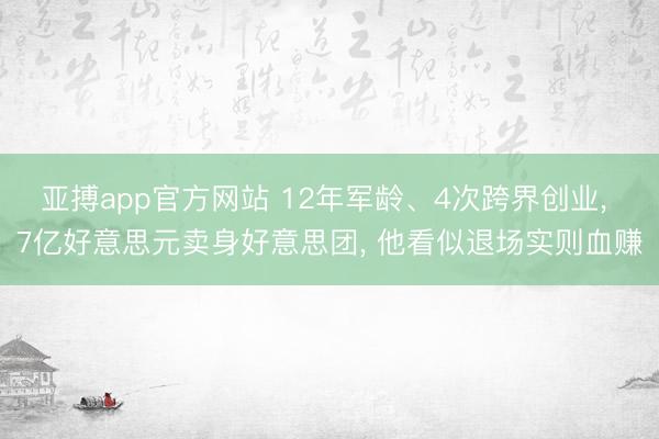 亚搏app官方网站 12年军龄、4次跨界创业， 7亿好意思元卖身好意思团， 他看似退场实则血赚