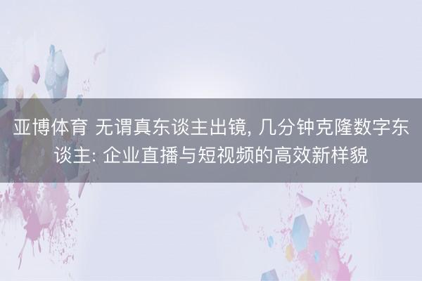 亚博体育 无谓真东谈主出镜， 几分钟克隆数字东谈主: 企业直播与短视频的高效新样貌