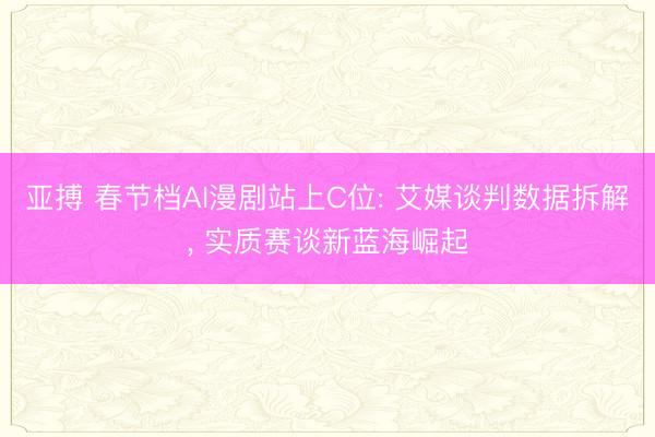 亚搏 春节档AI漫剧站上C位: 艾媒谈判数据拆解， 实质赛谈新蓝海崛起