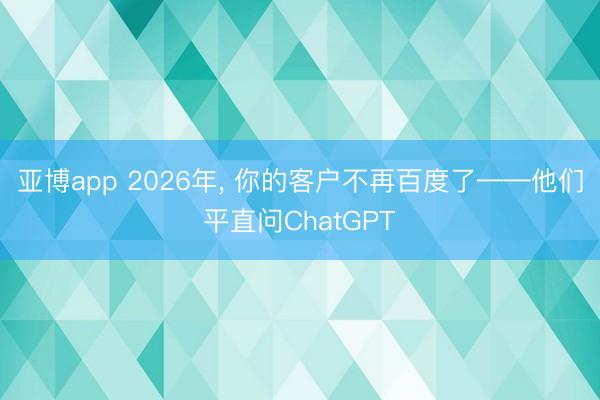 亚博app 2026年， 你的客户不再百度了——他们平直问ChatGPT