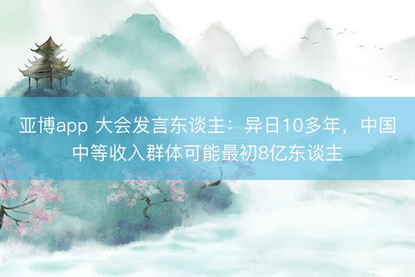 亚博app 大会发言东谈主：异日10多年，中国中等收入群体可能最初8亿东谈主