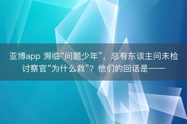 亚博app 濒临“问题少年”,总有东谈主问未检讨察官“为什么救”?他们的回话是——