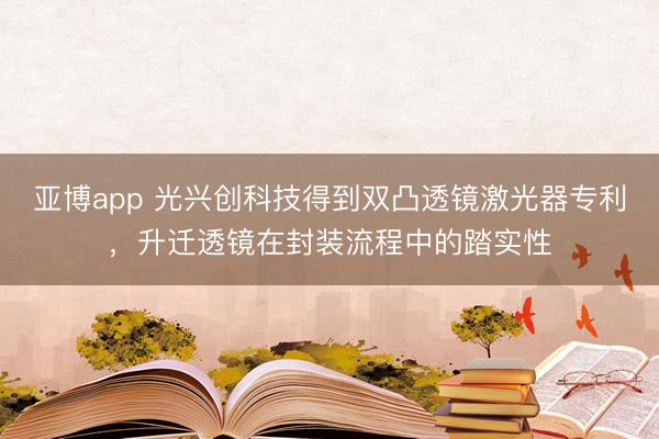 亚博app 光兴创科技得到双凸透镜激光器专利，升迁透镜在封装流程中的踏实性